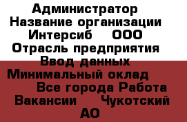 Администратор › Название организации ­ Интерсиб-T, ООО › Отрасль предприятия ­ Ввод данных › Минимальный оклад ­ 30 000 - Все города Работа » Вакансии   . Чукотский АО